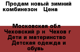 Продам новый зимний комбинезон › Цена ­ 3 000 - Московская обл., Чеховский р-н, Чехов г. Дети и материнство » Детская одежда и обувь   